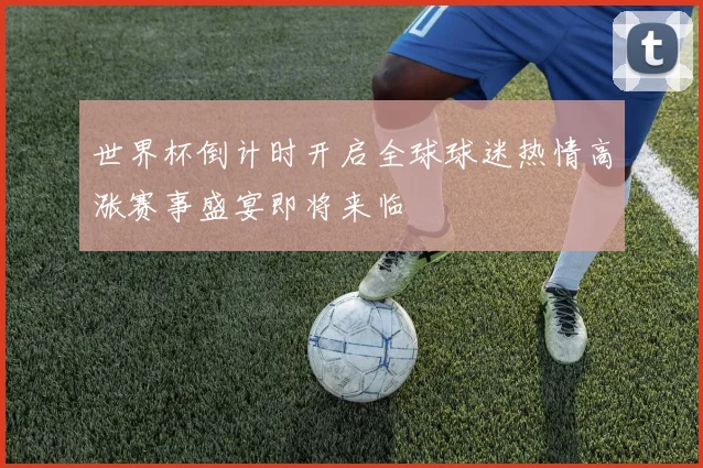 世界杯倒计时开启全球球迷热情高涨赛事盛宴即将来临