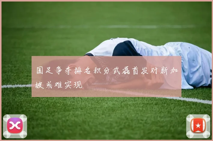 国足争夺排名积分武磊首发对新加坡或难实现