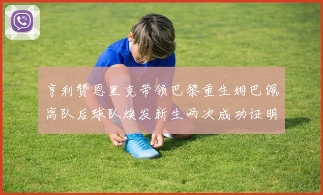 亨利赞恩里克带领巴黎重生姆巴佩离队后球队焕发新生两次成功证明