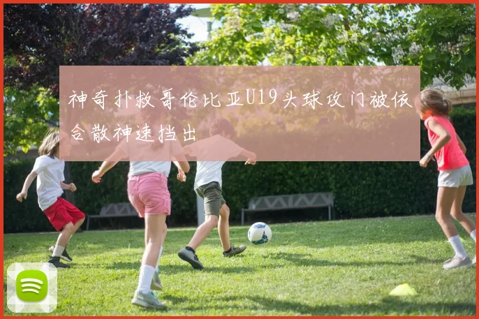 神奇扑救哥伦比亚U19头球攻门被依合散神速挡出