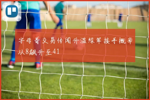 字母哥交易传闻升温绿军接手概率从8飙升至41