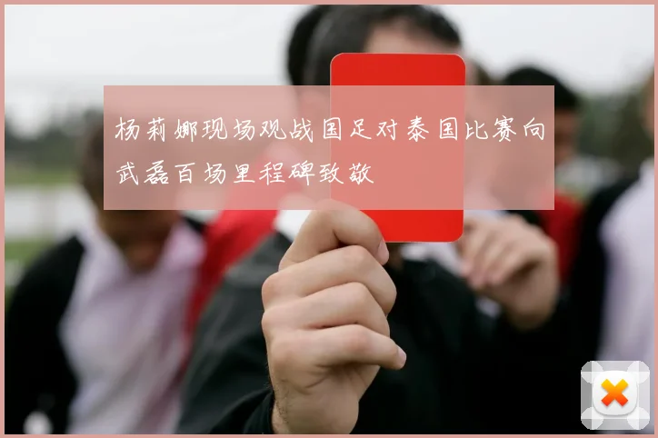 杨莉娜现场观战国足对泰国比赛向武磊百场里程碑致敬