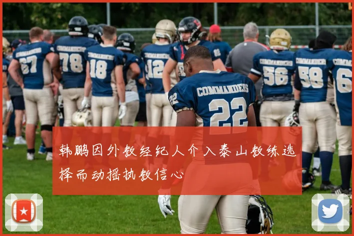 韩鹏因外教经纪人介入泰山教练选择而动摇执教信心