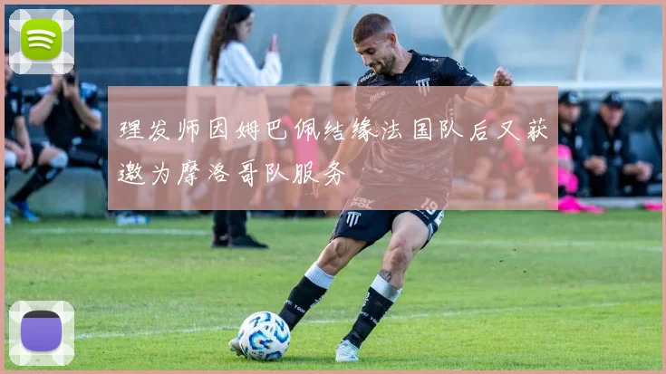 理发师因姆巴佩结缘法国队后又获邀为摩洛哥队服务