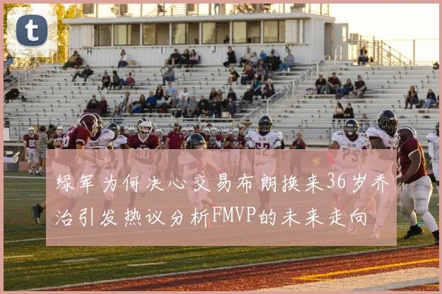 绿军为何决心交易布朗换来36岁乔治引发热议分析FMVP的未来走向