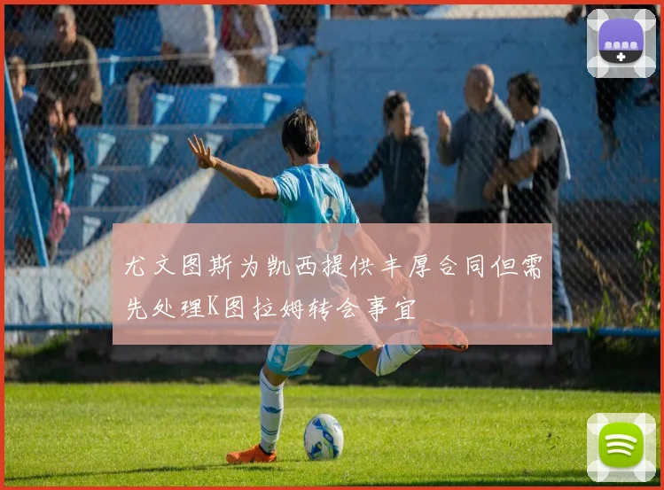 尤文图斯为凯西提供丰厚合同但需先处理K图拉姆转会事宜