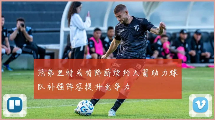 范弗里特或将降薪续约火箭助力球队补强阵容提升竞争力