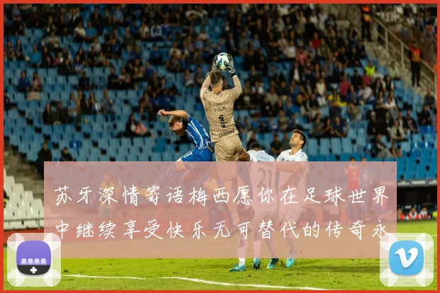 苏牙深情寄语梅西愿你在足球世界中继续享受快乐无可替代的传奇永存