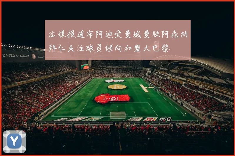 法媒报道布阿迪受曼城曼联阿森纳拜仁关注球员倾向加盟大巴黎