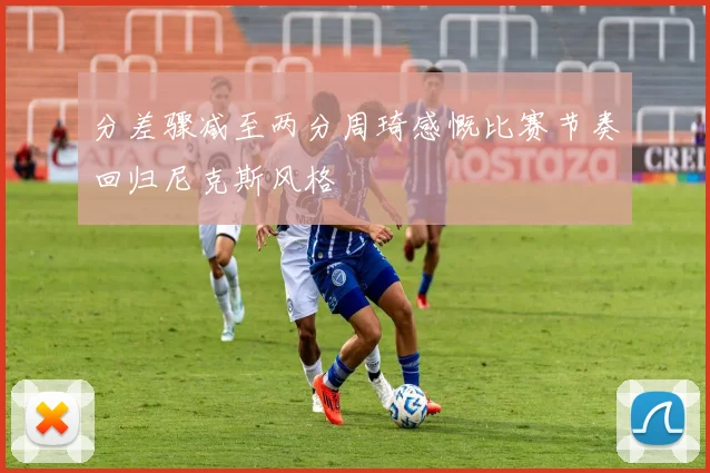分差骤减至两分周琦感慨比赛节奏回归尼克斯风格
