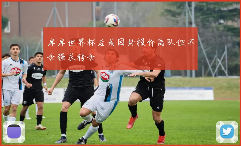 库库世界杯后或因好报价离队但不会强求转会