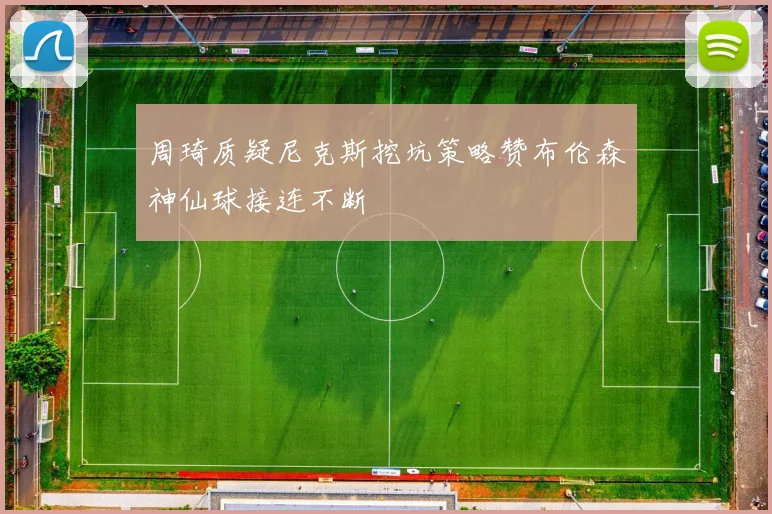 周琦质疑尼克斯挖坑策略赞布伦森神仙球接连不断