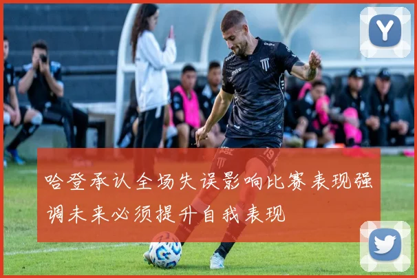 哈登承认全场失误影响比赛表现强调未来必须提升自我表现