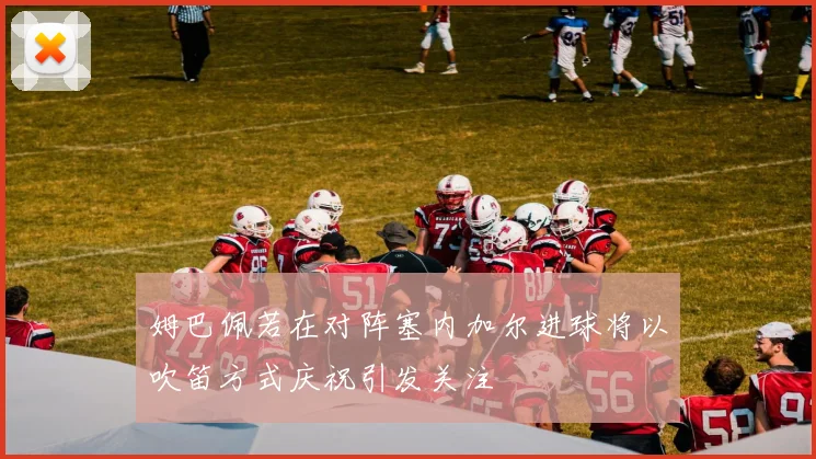姆巴佩若在对阵塞内加尔进球将以吹笛方式庆祝引发关注