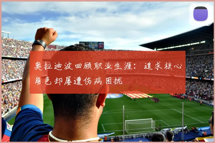 奥拉迪波回顾职业生涯：追求核心角色却屡遭伤病困扰