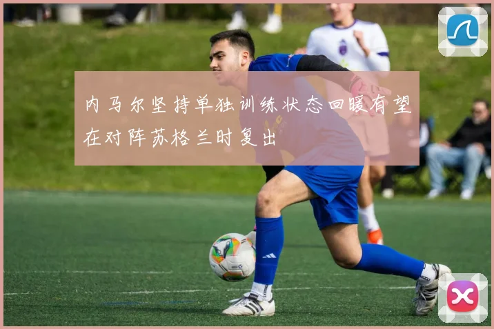 内马尔坚持单独训练状态回暖有望在对阵苏格兰时复出