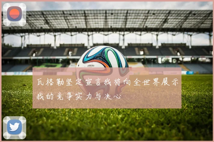 瓦格勒坚定宣言我将向全世界展示我的竞争实力与决心