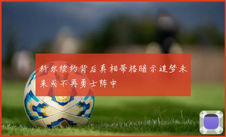 科尔续约背后真相蒂格暗示追梦未来或不再勇士阵中