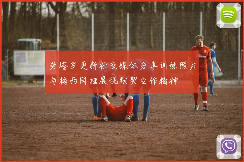 劳塔罗更新社交媒体分享训练照片与梅西同框展现默契合作精神