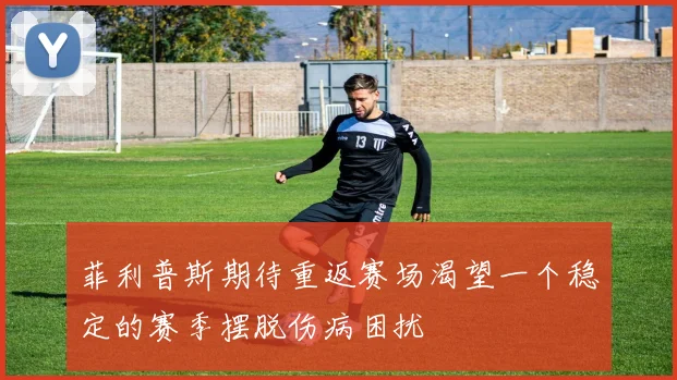菲利普斯期待重返赛场渴望一个稳定的赛季摆脱伤病困扰