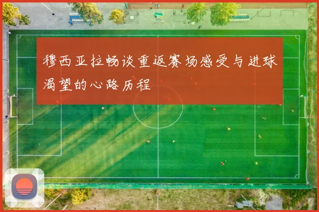穆西亚拉畅谈重返赛场感受与进球渴望的心路历程