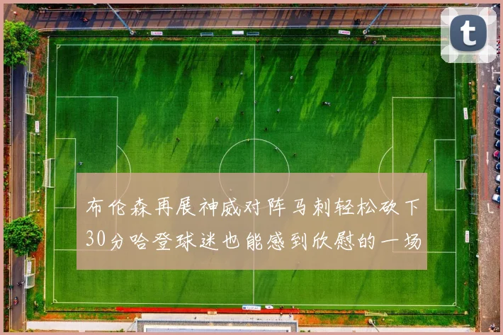 布伦森再展神威对阵马刺轻松砍下30分哈登球迷也能感到欣慰的一场比赛