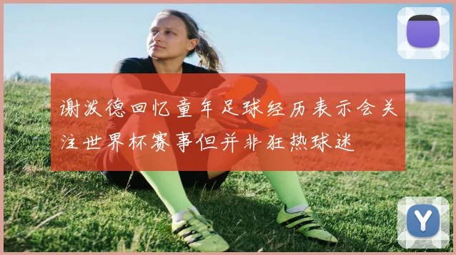 谢泼德回忆童年足球经历表示会关注世界杯赛事但并非狂热球迷