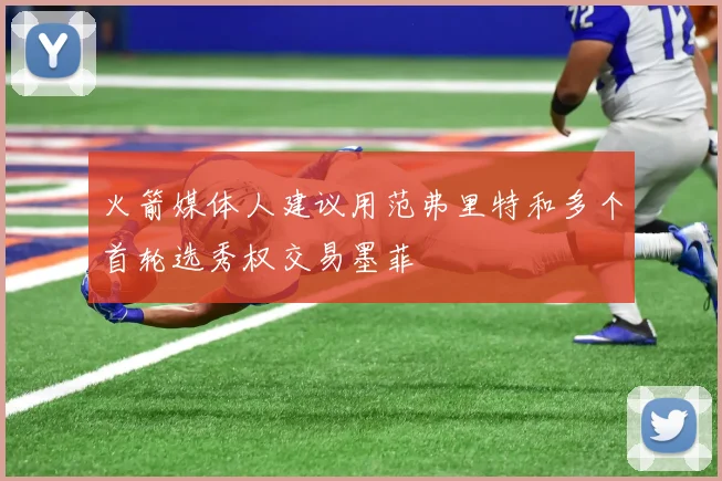 火箭媒体人建议用范弗里特和多个首轮选秀权交易墨菲