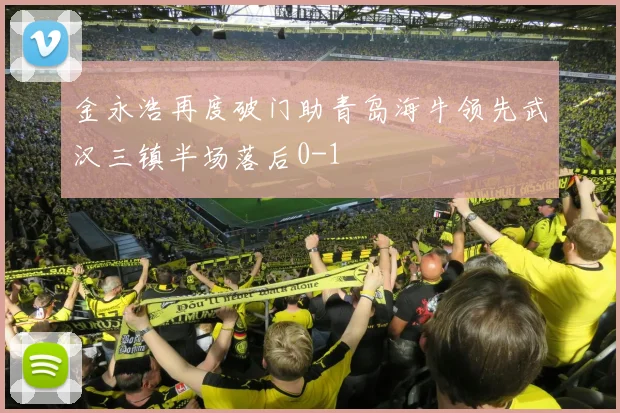 金永浩再度破门助青岛海牛领先武汉三镇半场落后0-1