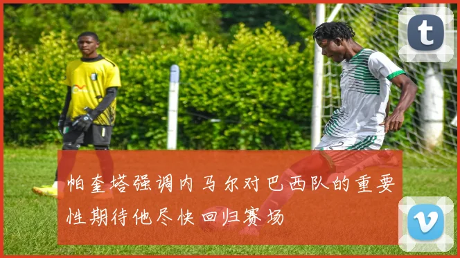 帕奎塔强调内马尔对巴西队的重要性期待他尽快回归赛场